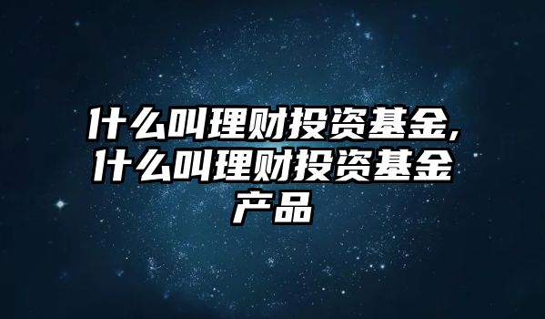 什么叫理財投資基金,什么叫理財投資基金產(chǎn)品