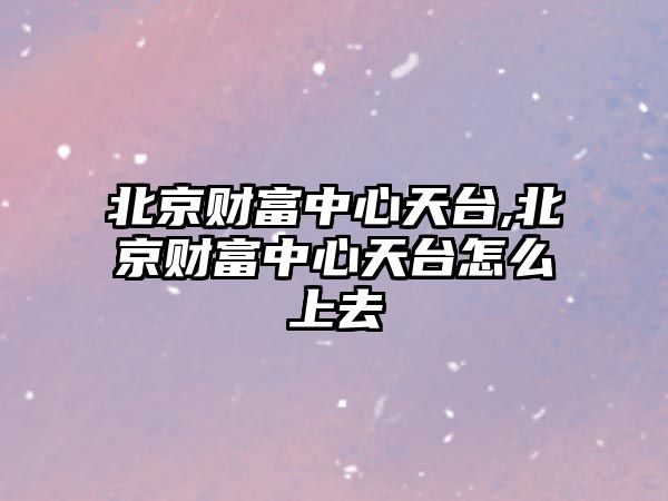 北京財富中心天臺,北京財富中心天臺怎么上去