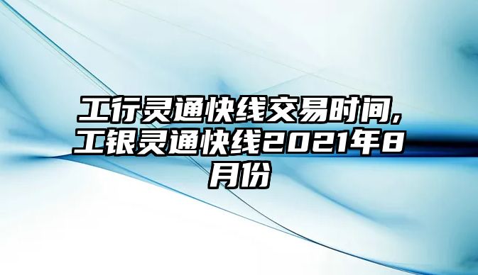 工行靈通快線交易時間,工銀靈通快線2021年8月份