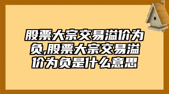 股票大宗交易溢價(jià)為負(fù),股票大宗交易溢價(jià)為負(fù)是什么意思