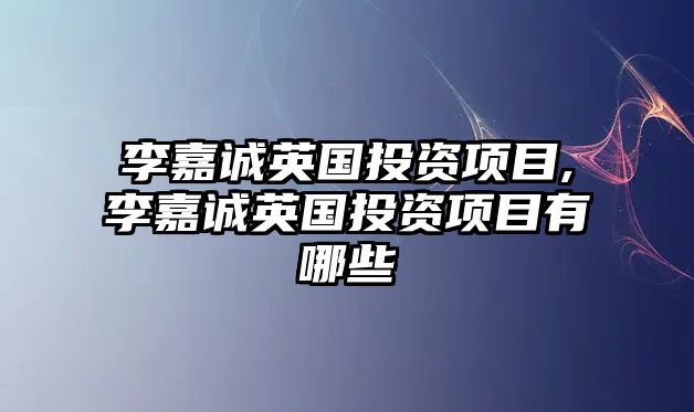 李嘉誠英國投資項目,李嘉誠英國投資項目有哪些