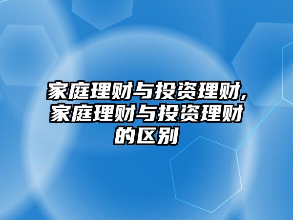 家庭理財與投資理財,家庭理財與投資理財?shù)膮^(qū)別