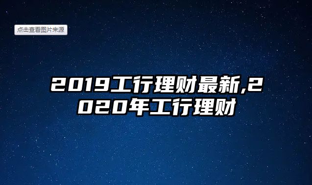 2019工行理財(cái)最新,2020年工行理財(cái)