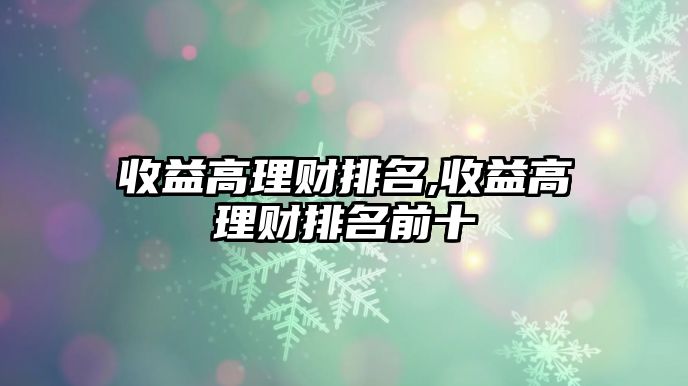 收益高理財(cái)排名,收益高理財(cái)排名前十