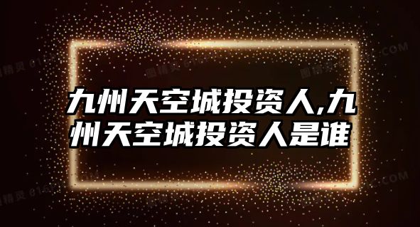 九州天空城投資人,九州天空城投資人是誰(shuí)