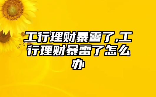 工行理財(cái)暴雷了,工行理財(cái)暴雷了怎么辦