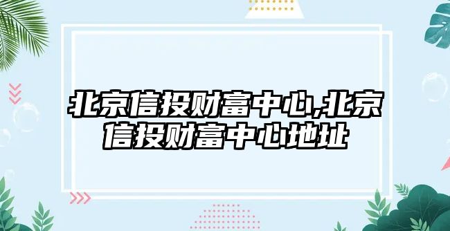 北京信投財(cái)富中心,北京信投財(cái)富中心地址