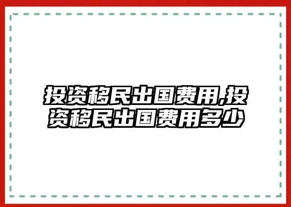 投資移民出國(guó)費(fèi)用,投資移民出國(guó)費(fèi)用多少