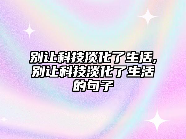 別讓科技淡化了生活,別讓科技淡化了生活的句子