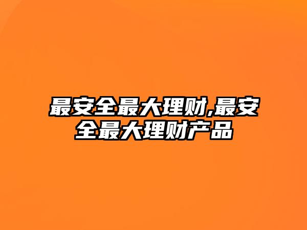 最安全最大理財(cái),最安全最大理財(cái)產(chǎn)品