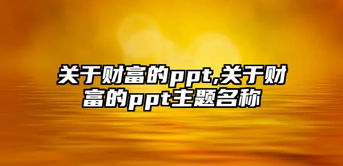 關(guān)于財富的ppt,關(guān)于財富的ppt主題名稱