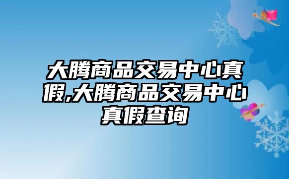 大騰商品交易中心真假,大騰商品交易中心真假查詢