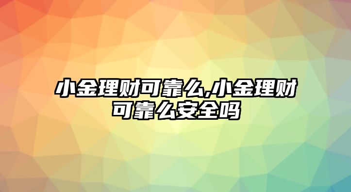 小金理財可靠么,小金理財可靠么安全嗎