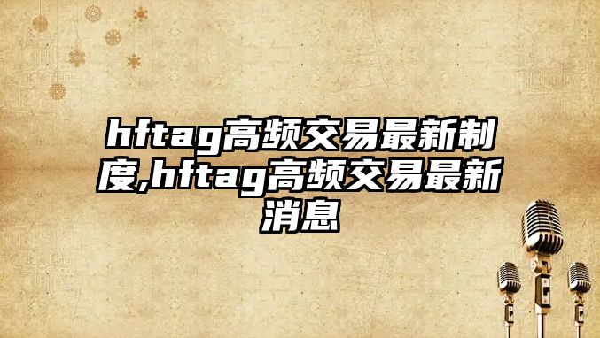 hftag高頻交易最新制度,hftag高頻交易最新消息