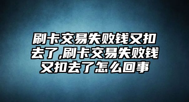 刷卡交易失敗錢又扣去了,刷卡交易失敗錢又扣去了怎么回事