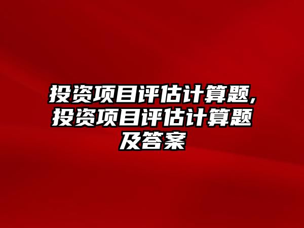 投資項目評估計算題,投資項目評估計算題及答案