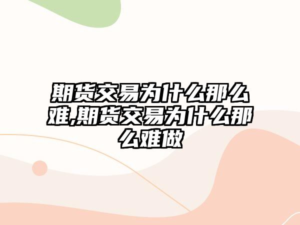 期貨交易為什么那么難,期貨交易為什么那么難做