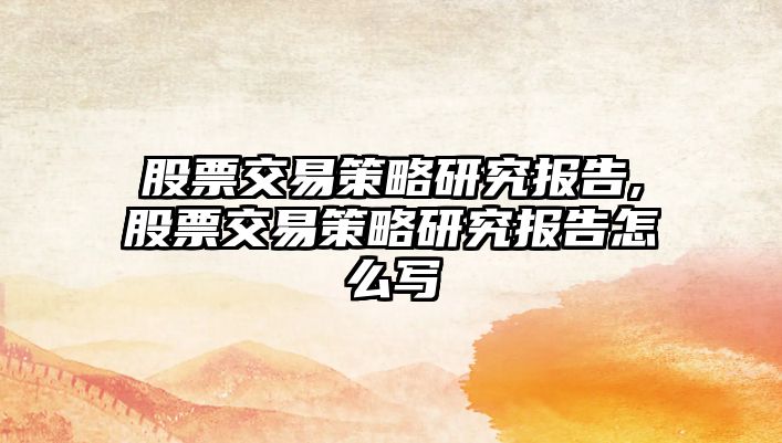 股票交易策略研究報告,股票交易策略研究報告怎么寫