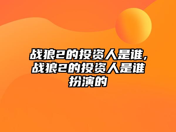 戰(zhàn)狼2的投資人是誰,戰(zhàn)狼2的投資人是誰扮演的