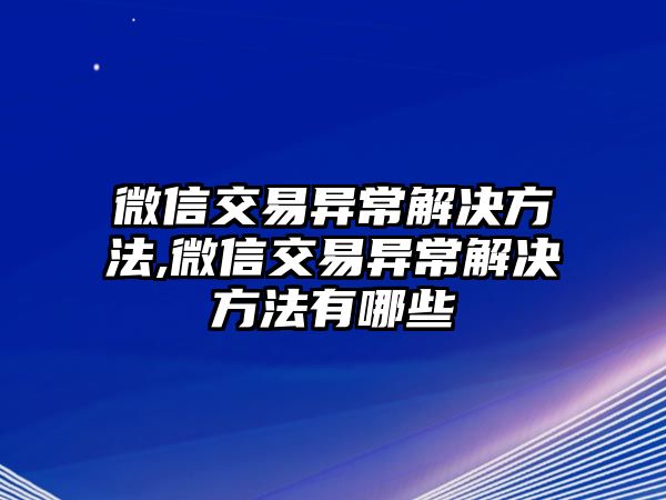 微信交易異常解決方法,微信交易異常解決方法有哪些