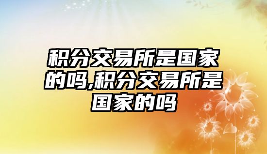 積分交易所是國家的嗎,積分交易所是國家的嗎