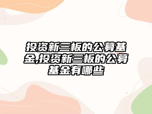 投資新三板的公募基金,投資新三板的公募基金有哪些