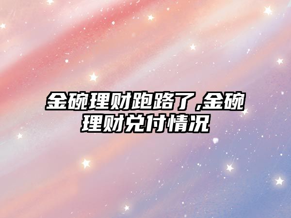 金碗理財跑路了,金碗理財兌付情況