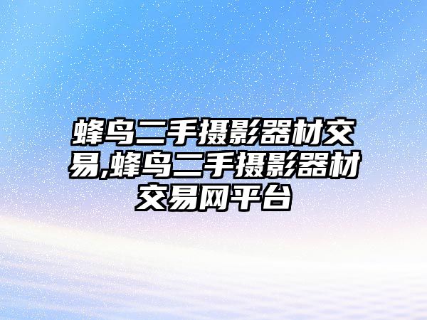 蜂鳥二手?jǐn)z影器材交易,蜂鳥二手?jǐn)z影器材交易網(wǎng)平臺(tái)