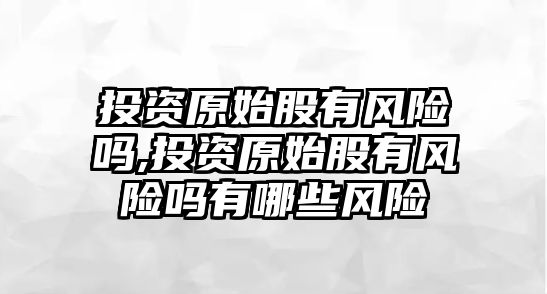 投資原始股有風險嗎,投資原始股有風險嗎有哪些風險