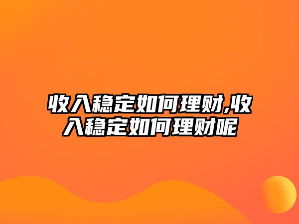 收入穩(wěn)定如何理財,收入穩(wěn)定如何理財呢