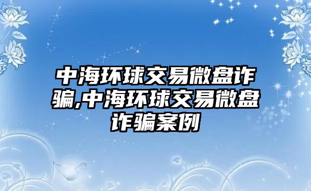 中海環(huán)球交易微盤詐騙,中海環(huán)球交易微盤詐騙案例