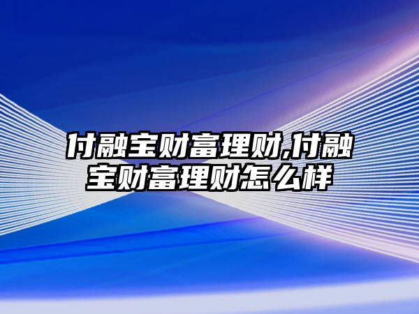 付融寶財(cái)富理財(cái),付融寶財(cái)富理財(cái)怎么樣