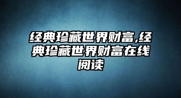 經(jīng)典珍藏世界財富,經(jīng)典珍藏世界財富在線閱讀