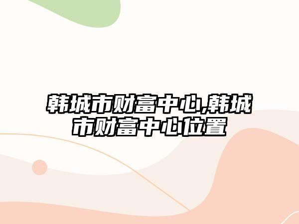 韓城市財(cái)富中心,韓城市財(cái)富中心位置