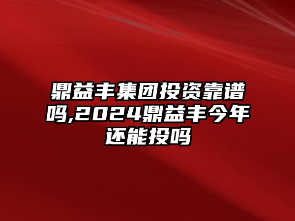 鼎益豐集團(tuán)投資靠譜嗎,2024鼎益豐今年還能投嗎