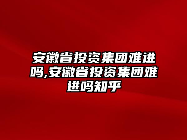 安徽省投資集團(tuán)難進(jìn)嗎,安徽省投資集團(tuán)難進(jìn)嗎知乎