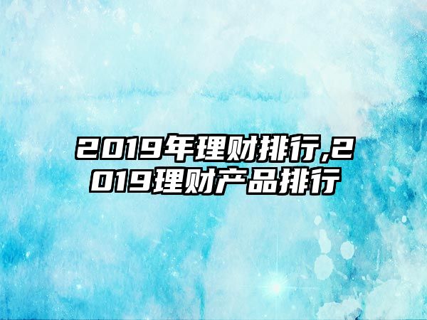 2019年理財(cái)排行,2019理財(cái)產(chǎn)品排行