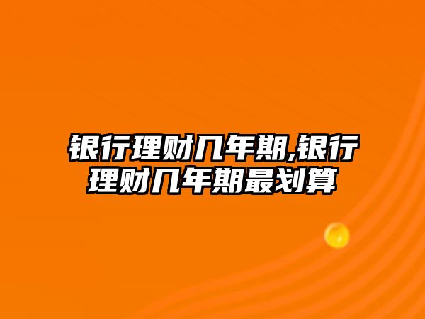 銀行理財幾年期,銀行理財幾年期最劃算