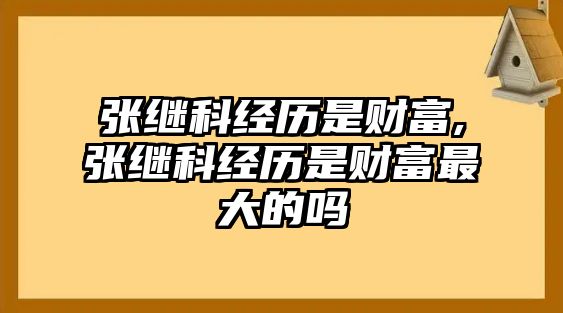 張繼科經(jīng)歷是財(cái)富,張繼科經(jīng)歷是財(cái)富最大的嗎