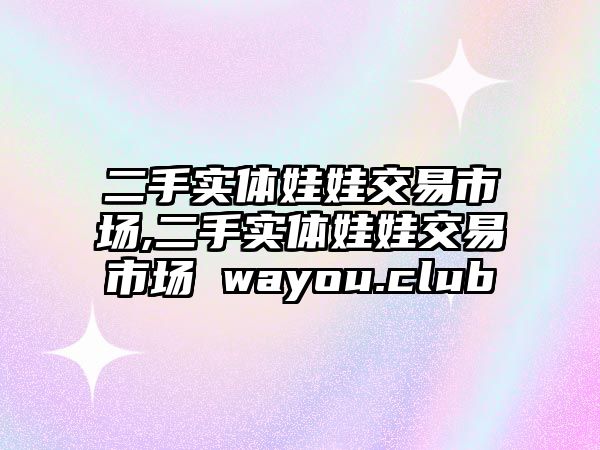 二手實體娃娃交易市場,二手實體娃娃交易市場 wayou.club