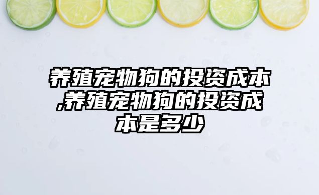 養(yǎng)殖寵物狗的投資成本,養(yǎng)殖寵物狗的投資成本是多少