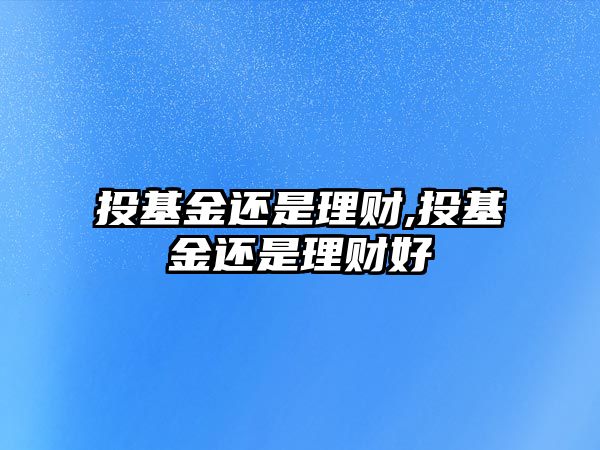 投基金還是理財(cái),投基金還是理財(cái)好