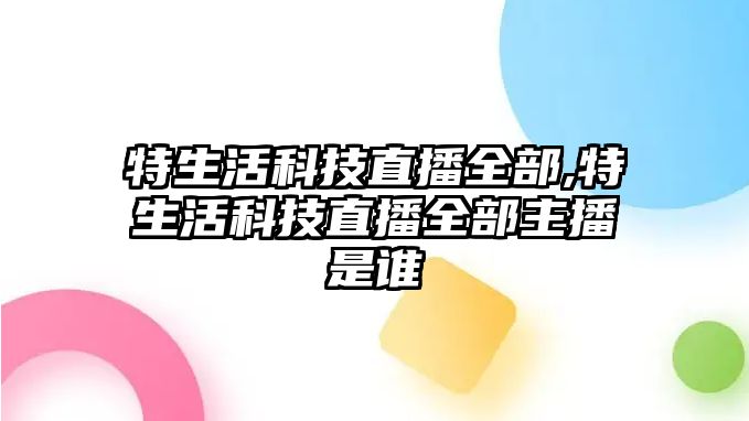 特生活科技直播全部,特生活科技直播全部主播是誰(shuí)