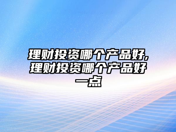 理財(cái)投資哪個(gè)產(chǎn)品好,理財(cái)投資哪個(gè)產(chǎn)品好一點(diǎn)