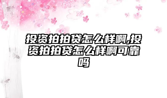 投資拍拍貸怎么樣啊,投資拍拍貸怎么樣啊可靠嗎