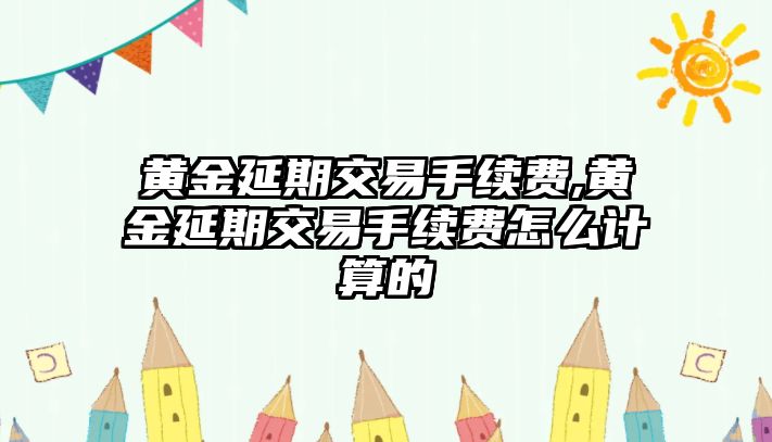 黃金延期交易手續(xù)費(fèi),黃金延期交易手續(xù)費(fèi)怎么計(jì)算的