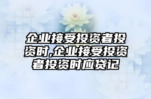 企業(yè)接受投資者投資時,企業(yè)接受投資者投資時應(yīng)貸記