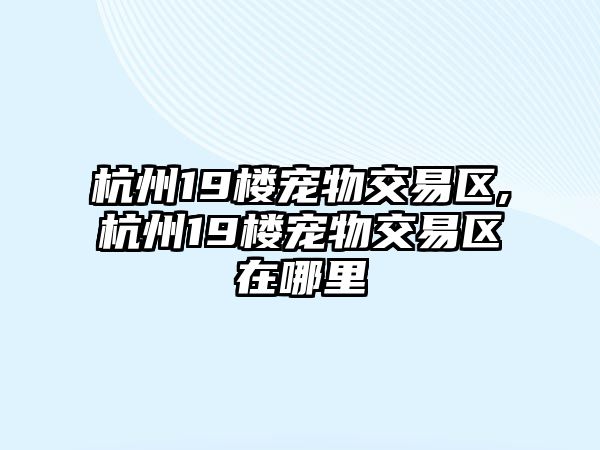 杭州19樓寵物交易區(qū),杭州19樓寵物交易區(qū)在哪里