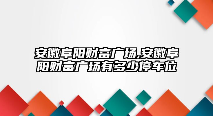 安徽阜陽財富廣場,安徽阜陽財富廣場有多少停車位