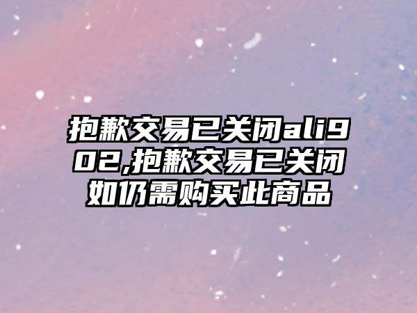 抱歉交易已關閉ali902,抱歉交易已關閉如仍需購買此商品